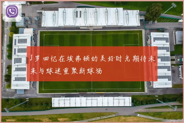 J罗回忆在埃弗顿的美好时光期待未来与球迷重聚新球场