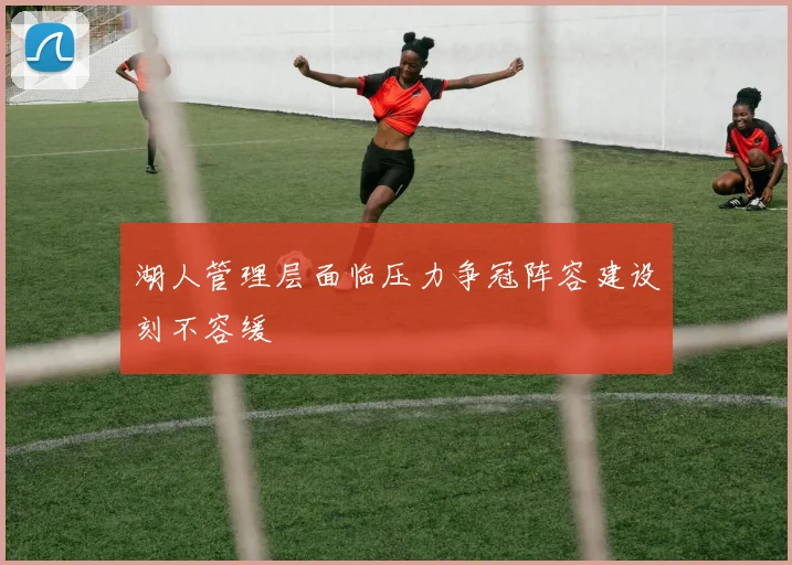 湖人管理层面临压力争冠阵容建设刻不容缓