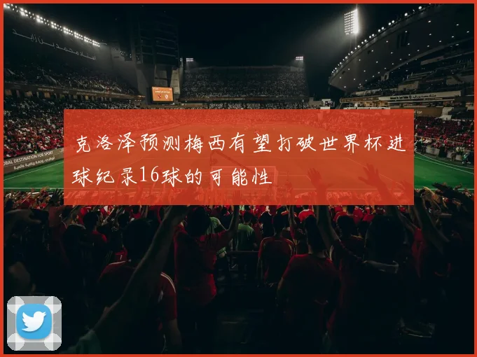 克洛泽预测梅西有望打破世界杯进球纪录16球的可能性