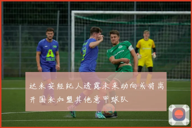 达米安经纪人透露未来动向或将离开国米加盟其他意甲球队