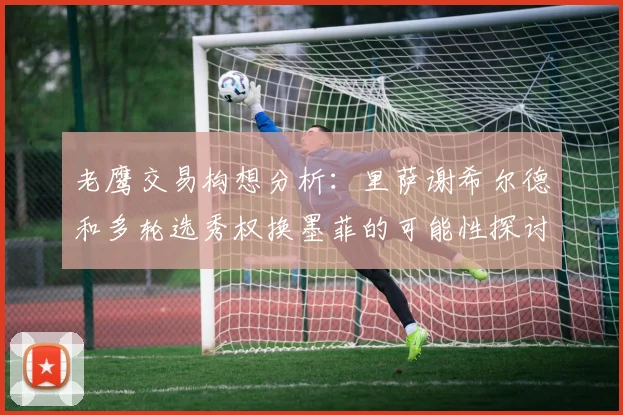 老鹰交易构想分析：里萨谢希尔德和多轮选秀权换墨菲的可能性探讨
