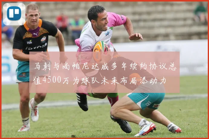 马刺与尚帕尼达成多年续约协议总值4500万为球队未来布局添动力