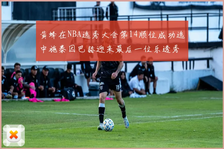 黄蜂在NBA选秀大会第14顺位成功选中施泰因巴赫迎来最后一位乐透秀