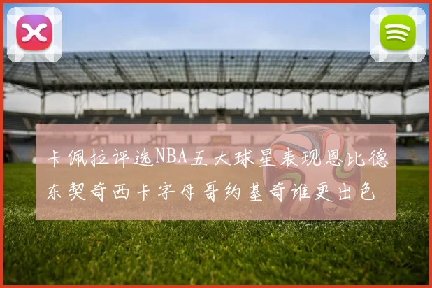 卡佩拉评选NBA五大球星表现恩比德东契奇西卡字母哥约基奇谁更出色