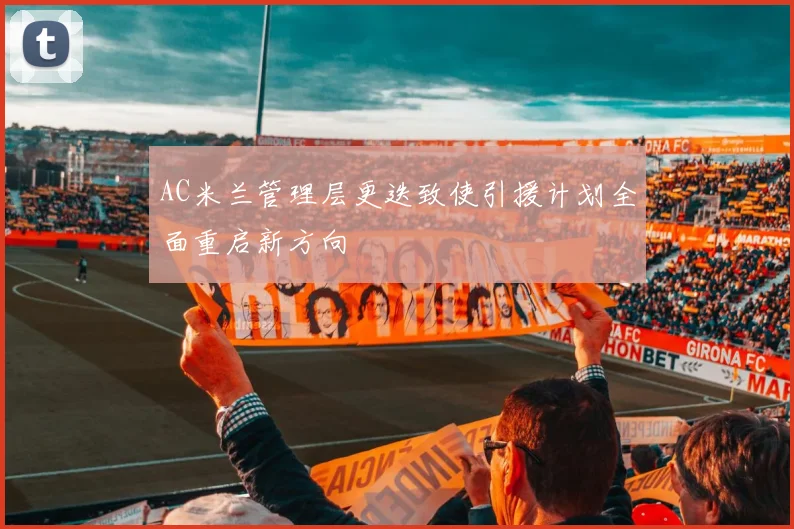 AC米兰管理层更迭致使引援计划全面重启新方向