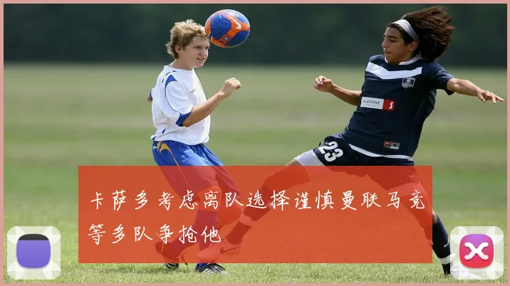 卡萨多考虑离队选择谨慎曼联马竞等多队争抢他