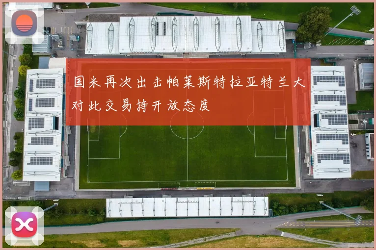 国米再次出击帕莱斯特拉亚特兰大对此交易持开放态度
