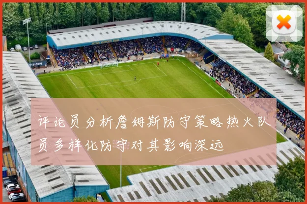 评论员分析詹姆斯防守策略热火队员多样化防守对其影响深远