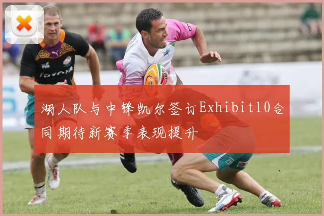 湖人队与中锋凯尔签订Exhibit10合同期待新赛季表现提升