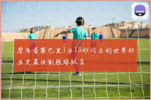 摩洛哥赛巴里1分10秒闪击创世界杯历史最快制胜球纪录