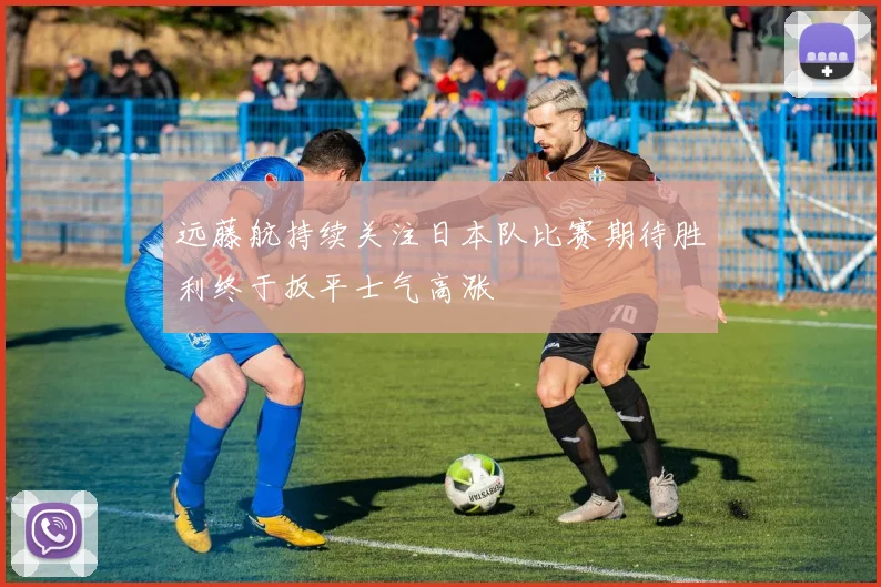 远藤航持续关注日本队比赛期待胜利终于扳平士气高涨