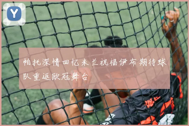 帕托深情回忆米兰祝福伊布期待球队重返欧冠舞台