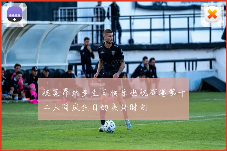 祝莱昂纳多生日快乐也祝海港第十二人同庆生日的美好时刻